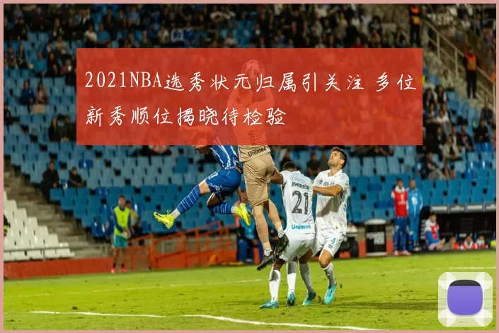 2021NBA选秀状元归属引关注 多位新秀顺位揭晓待检验