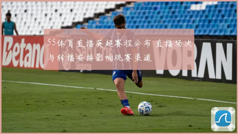 55体育直播英超赛程公布 直播场次与转播安排影响观赛渠道