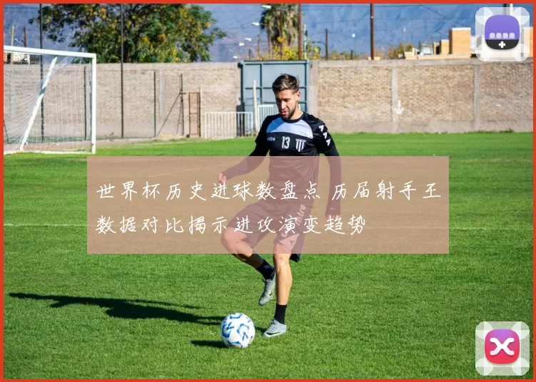 世界杯历史进球数盘点 历届射手王数据对比揭示进攻演变趋势