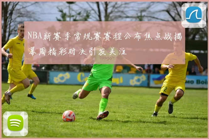 NBA新赛季常规赛赛程公布焦点战揭幕周精彩对决引发关注