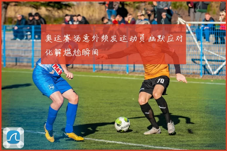 奥运赛场意外频发运动员幽默应对化解尴尬瞬间