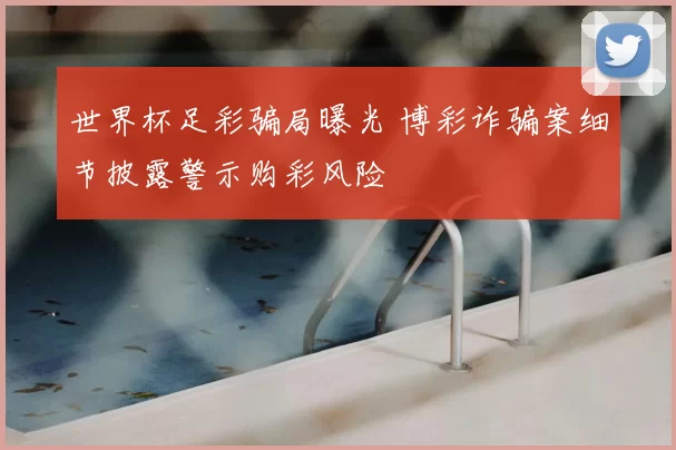 世界杯足彩骗局曝光 博彩诈骗案细节披露警示购彩风险