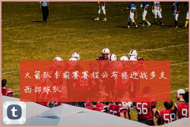 火箭队季前赛赛程公布将迎战多支西部球队