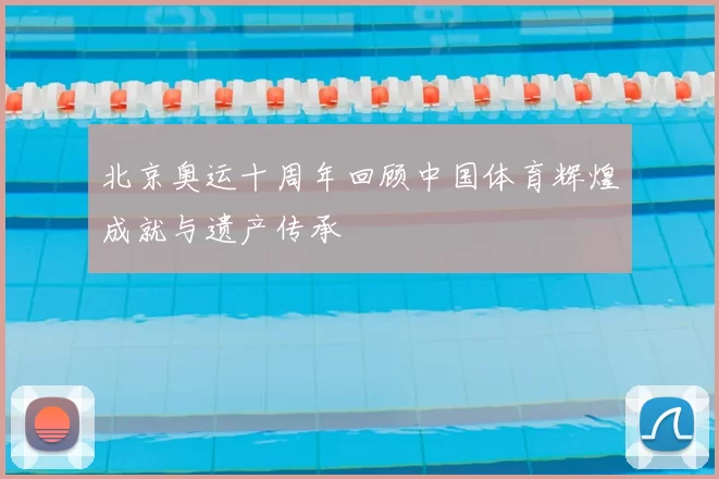 北京奥运十周年回顾中国体育辉煌成就与遗产传承