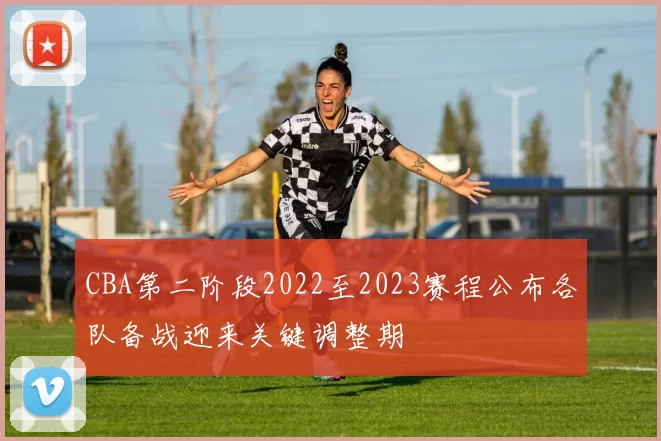 CBA第二阶段2022至2023赛程公布各队备战迎来关键调整期