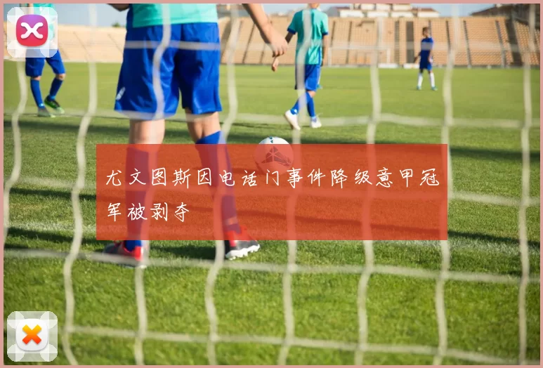 尤文图斯因电话门事件降级意甲冠军被剥夺
