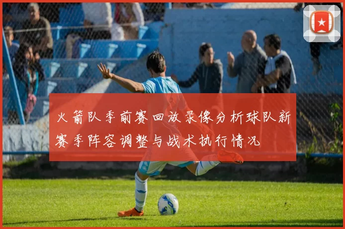 火箭队季前赛回放录像分析球队新赛季阵容调整与战术执行情况