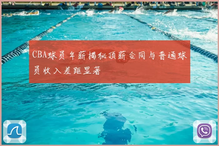 CBA球员年薪揭秘顶薪合同与普通球员收入差距显著