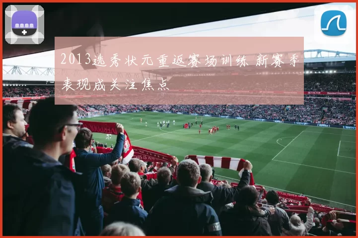 2013选秀状元重返赛场训练 新赛季表现成关注焦点