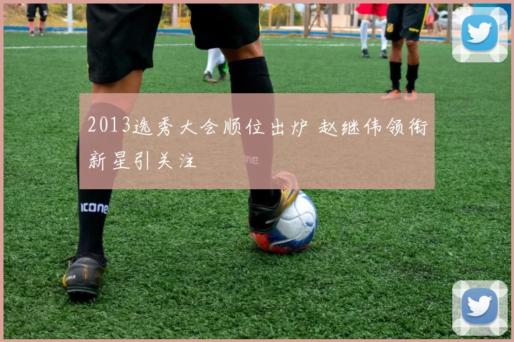 2013选秀大会顺位出炉 赵继伟领衔新星引关注