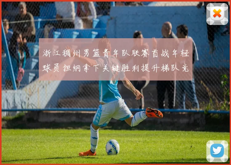 浙江稠州男篮青年队联赛首战年轻球员担纲拿下关键胜利提升梯队竞争力