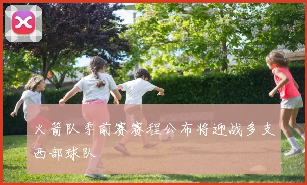 火箭队季前赛赛程公布将迎战多支西部球队