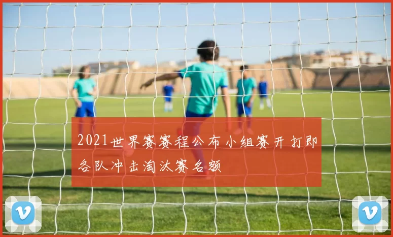 2021世界赛赛程公布小组赛开打即各队冲击淘汰赛名额