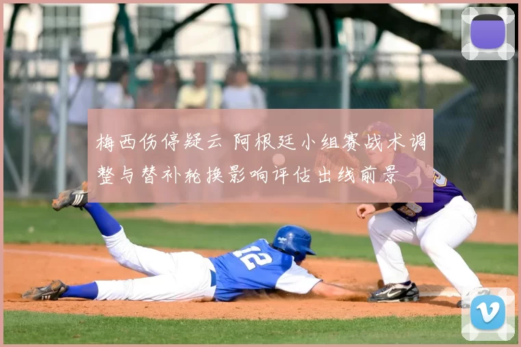 梅西伤停疑云 阿根廷小组赛战术调整与替补轮换影响评估出线前景