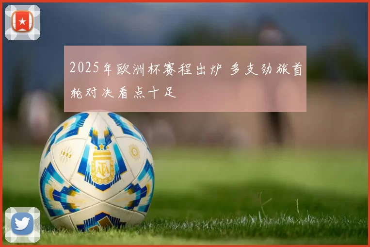 2025年欧洲杯赛程出炉 多支劲旅首轮对决看点十足