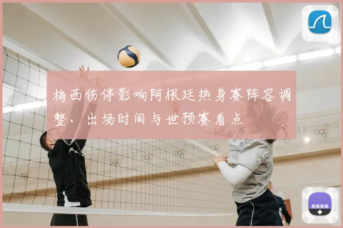 梅西伤停影响阿根廷热身赛阵容调整、出场时间与世预赛看点