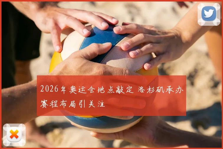 2026年奥运会地点敲定 洛杉矶承办赛程布局引关注