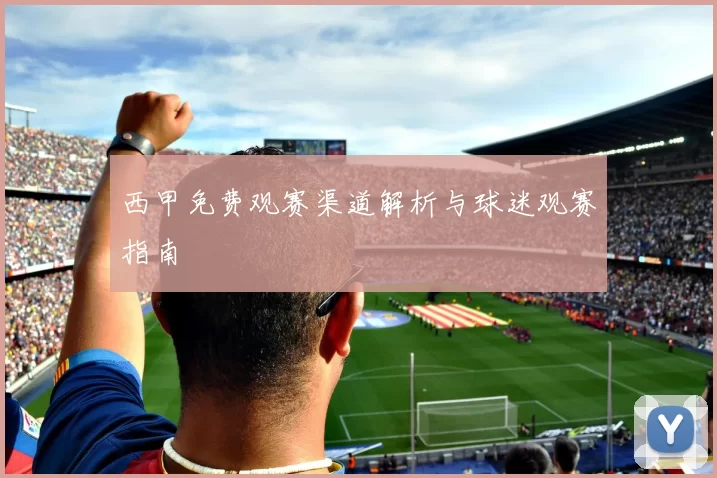 西甲免费观赛渠道解析与球迷观赛指南