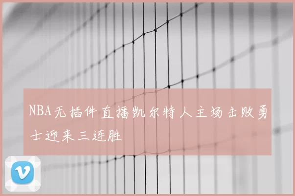 NBA无插件直播凯尔特人主场击败勇士迎来三连胜