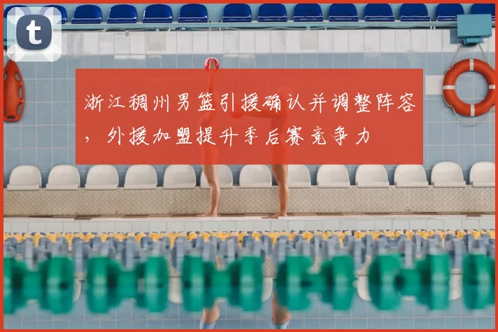 浙江稠州男篮引援确认并调整阵容，外援加盟提升季后赛竞争力