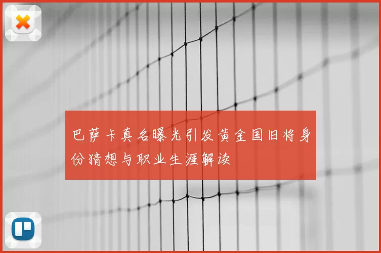 巴萨卡真名曝光引发黄金国旧将身份猜想与职业生涯解读