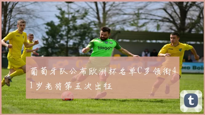 葡萄牙队公布欧洲杯名单C罗领衔41岁老将第五次出征