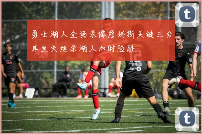 勇士湖人全场录像詹姆斯关键三分库里失绝杀湖人加时险胜