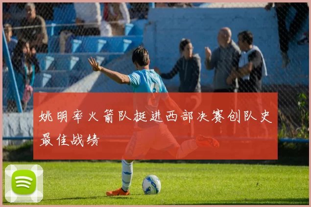 姚明率火箭队挺进西部决赛创队史最佳战绩