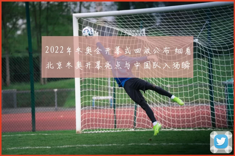 2022年冬奥会开幕式回放公布 细看北京冬奥开幕亮点与中国队入场瞬间