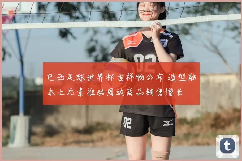 巴西足球世界杯吉祥物公布 造型融本土元素推动周边商品销售增长