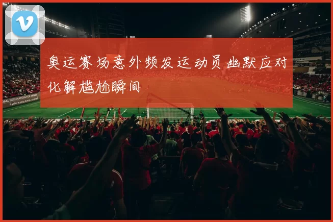 奥运赛场意外频发运动员幽默应对化解尴尬瞬间