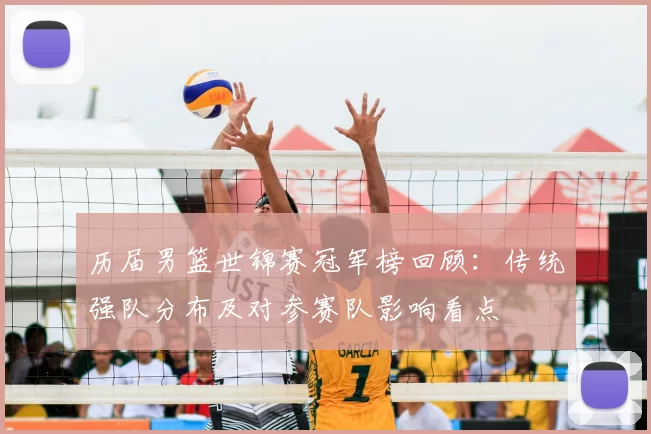 历届男篮世锦赛冠军榜回顾：传统强队分布及对参赛队影响看点