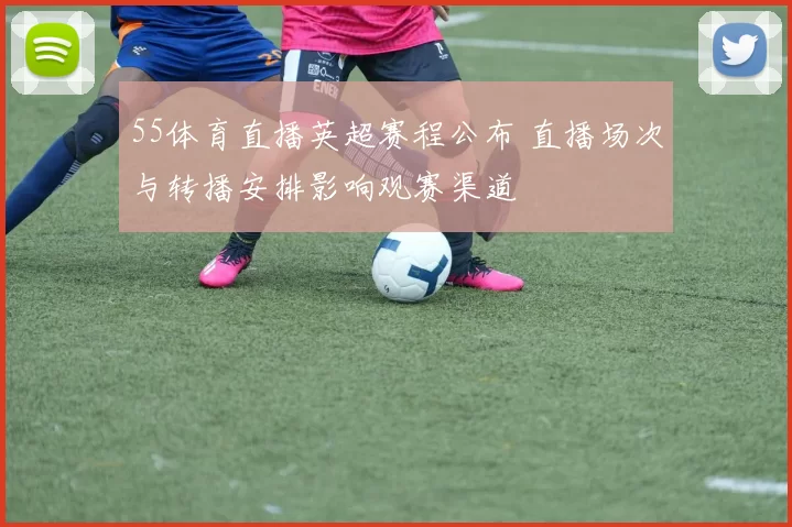 55体育直播英超赛程公布 直播场次与转播安排影响观赛渠道