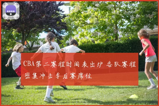 CBA第二赛程时间表出炉 各队赛程密集冲击季后赛席位