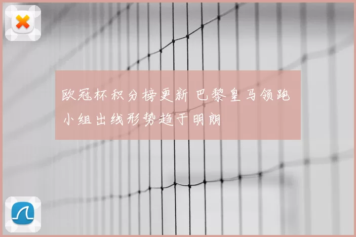 欧冠杯积分榜更新 巴黎皇马领跑 小组出线形势趋于明朗