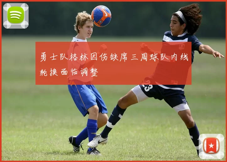 勇士队格林因伤缺席三周球队内线轮换面临调整