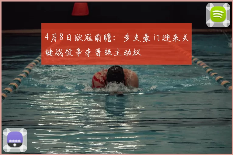 4月8日欧冠前瞻：多支豪门迎来关键战役争夺晋级主动权