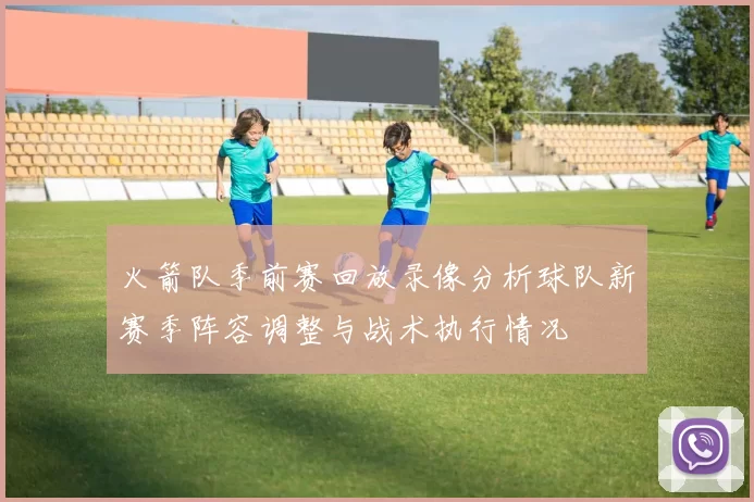 火箭队季前赛回放录像分析球队新赛季阵容调整与战术执行情况