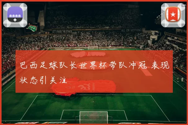 巴西足球队长世界杯带队冲冠 表现状态引关注