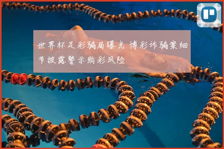 世界杯足彩骗局曝光 博彩诈骗案细节披露警示购彩风险