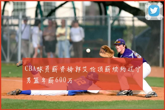 CBA球员薪资榜郭艾伦顶薪续约辽宁男篮年薪600万