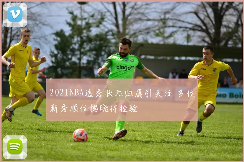 2021NBA选秀状元归属引关注 多位新秀顺位揭晓待检验