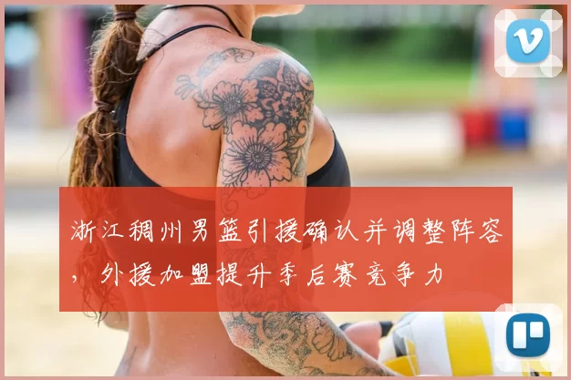 浙江稠州男篮引援确认并调整阵容，外援加盟提升季后赛竞争力