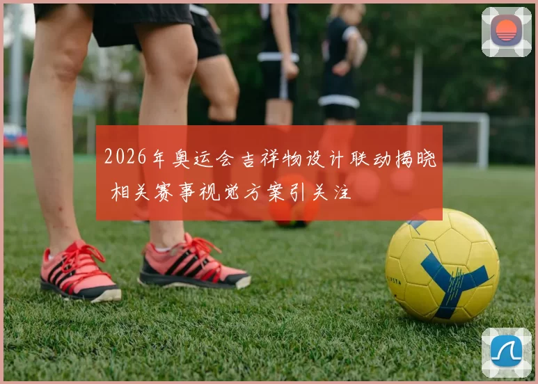 2026年奥运会吉祥物设计联动揭晓 相关赛事视觉方案引关注