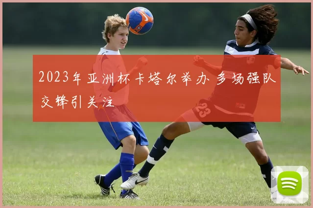 2023年亚洲杯卡塔尔举办 多场强队交锋引关注