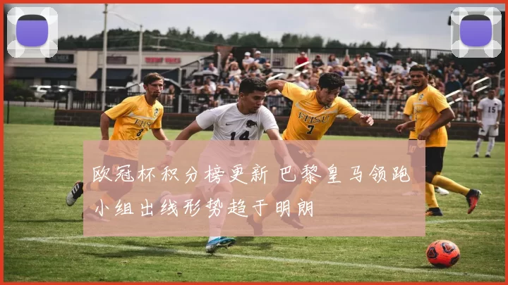 欧冠杯积分榜更新 巴黎皇马领跑 小组出线形势趋于明朗