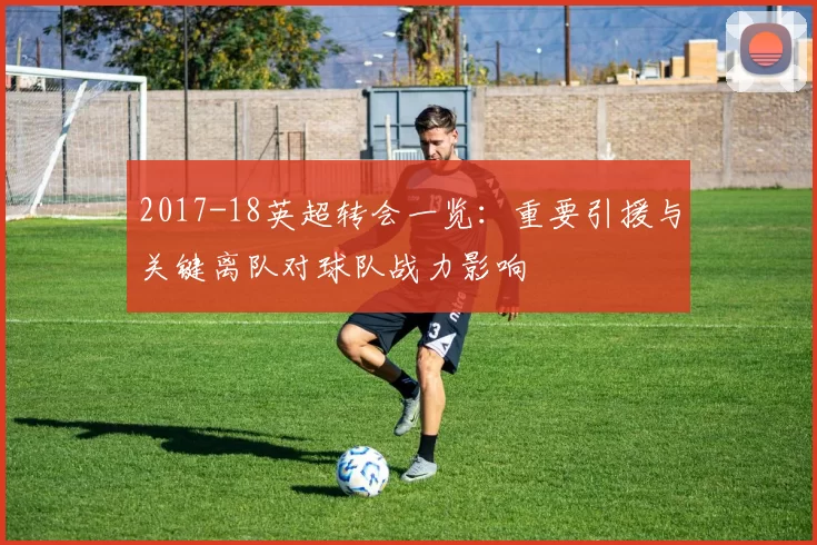 2017-18英超转会一览：重要引援与关键离队对球队战力影响