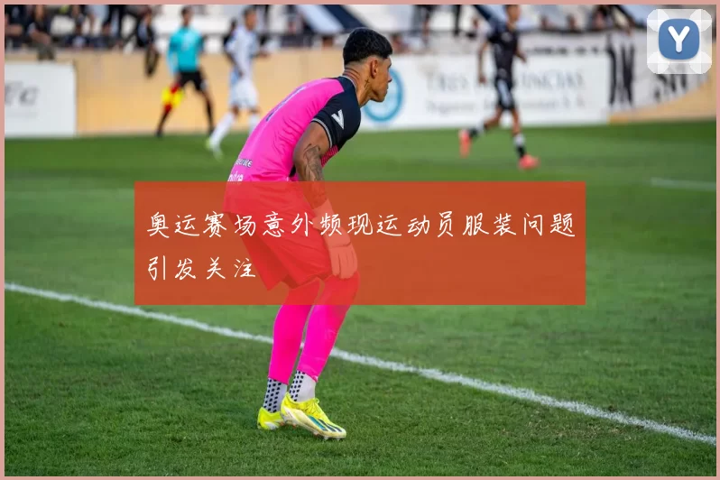 奥运赛场意外频现运动员服装问题引发关注