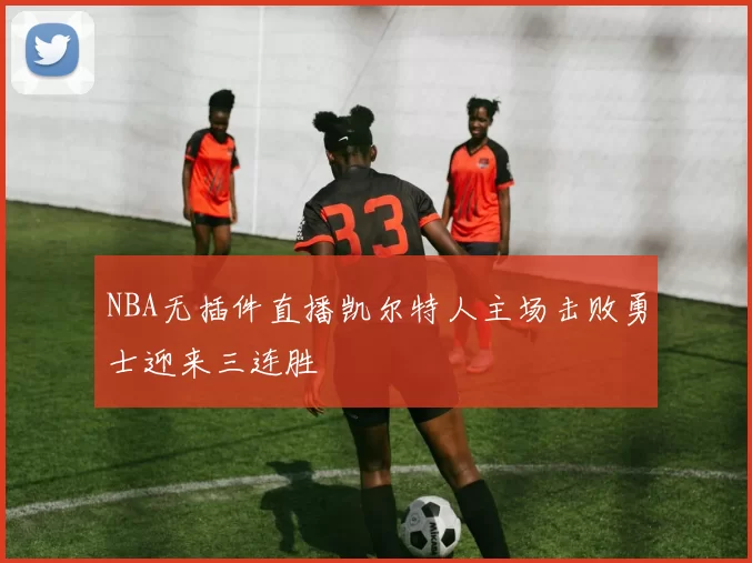 NBA无插件直播凯尔特人主场击败勇士迎来三连胜