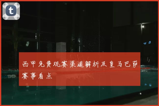 西甲免费观赛渠道解析及皇马巴萨赛事看点